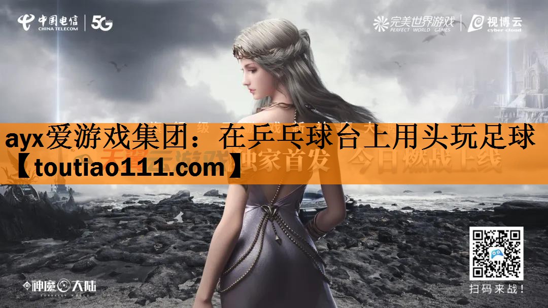 <strong>ayx爱游戏集团：在乒乓球台上用头玩足球</strong>