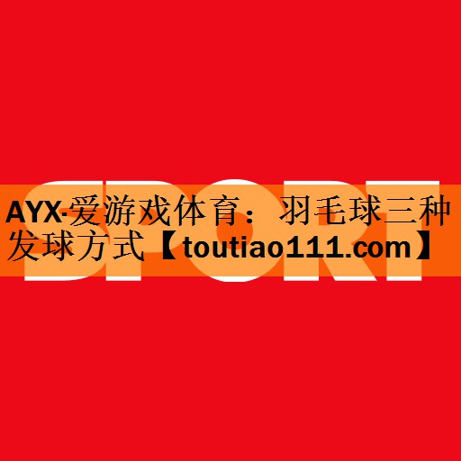 AYX·爱游戏体育：羽毛球三种发球方式