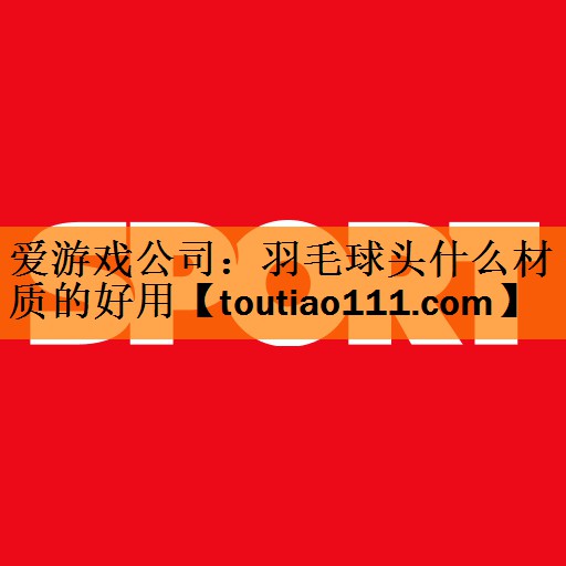 <strong>爱游戏公司：羽毛球头什么材质的好用</strong>